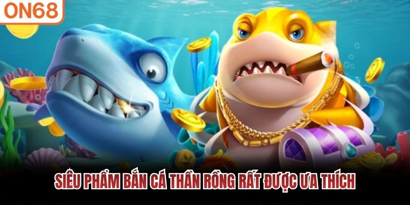 Si&ecirc;u phẩm bắn c&aacute; thần rồng rất được ưa th&iacute;ch&nbsp;